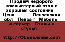 Продам недорого компьютерный стол в хорошем состояние › Цена ­ 2 000 - Пензенская обл., Пенза г. Мебель, интерьер » Столы и стулья   